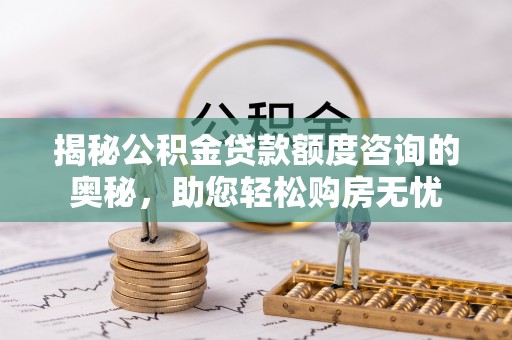 平遥揭秘公积金贷款额度咨询的奥秘，助您轻松购房无忧