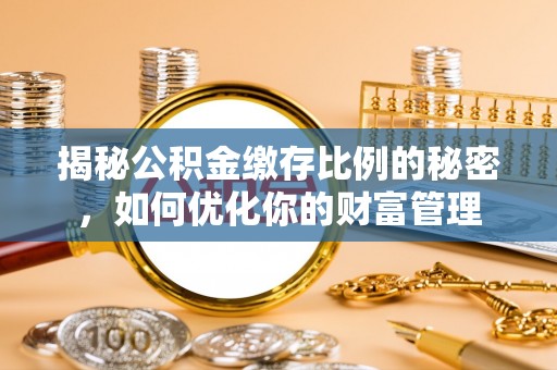 平遥揭秘公积金缴存比例的秘密，如何优化你的财富管理