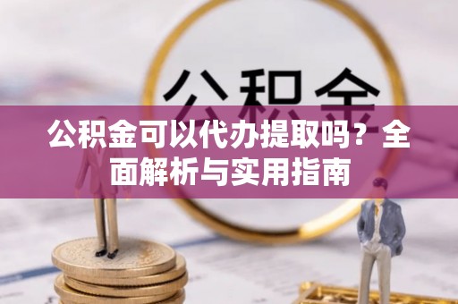 平遥公积金可以代办提取吗？全面解析与实用指南