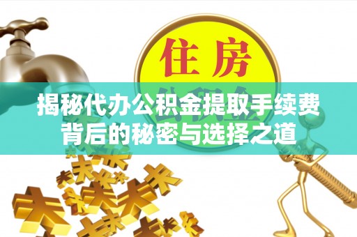 平遥揭秘代办公积金提取手续费背后的秘密与选择之道