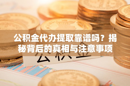 平遥公积金代办提取靠谱吗？揭秘背后的真相与注意事项