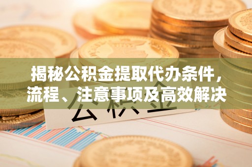 平遥揭秘公积金提取代办条件，流程、注意事项及高效解决方案