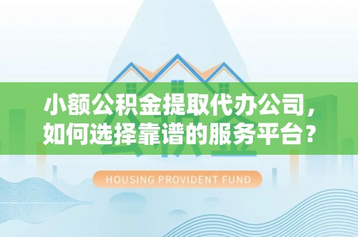 平遥小额公积金提取代办公司，如何选择靠谱的服务平台？