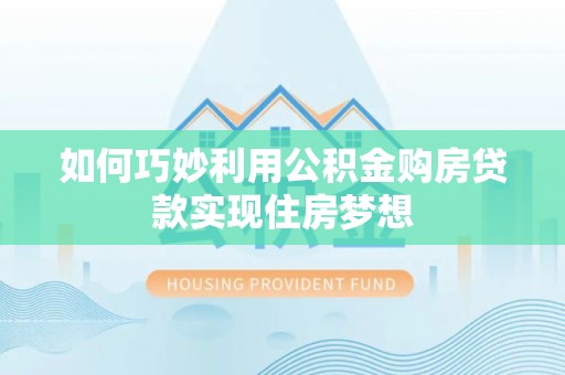 平遥如何巧妙利用公积金购房贷款实现住房梦想