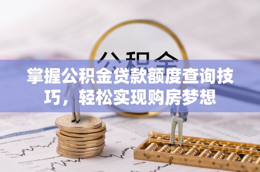 平遥掌握公积金贷款额度查询技巧，轻松实现购房梦想
