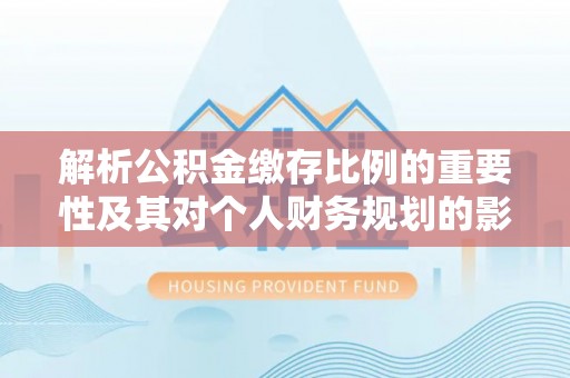 平遥解析公积金缴存比例的重要性及其对个人财务规划的影响