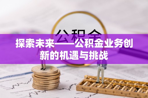 平遥探索未来——公积金业务创新的机遇与挑战