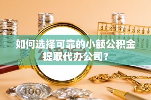 平遥如何选择可靠的小额公积金提取代办公司？