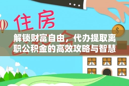 平遥解锁财富自由，代办提取离职公积金的高效攻略与智慧选择