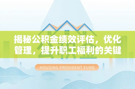 平遥揭秘公积金绩效评估，优化管理，提升职工福利的关键一步