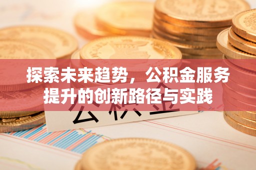 平遥探索未来趋势，公积金服务提升的创新路径与实践
