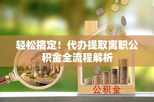 平遥轻松搞定！代办提取离职公积金全流程解析