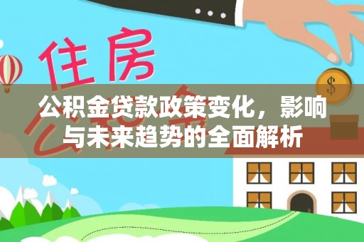 平遥公积金贷款政策变化，影响与未来趋势的全面解析