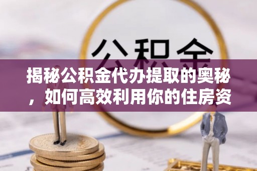平遥揭秘公积金代办提取的奥秘，如何高效利用你的住房资金