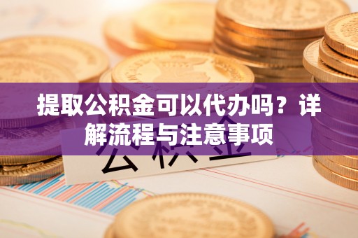 平遥提取公积金可以代办吗？详解流程与注意事项