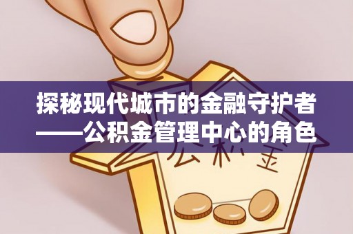 平遥探秘现代城市的金融守护者——公积金管理中心的角色与使命