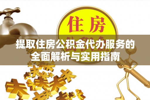 平遥提取住房公积金代办服务的全面解析与实用指南