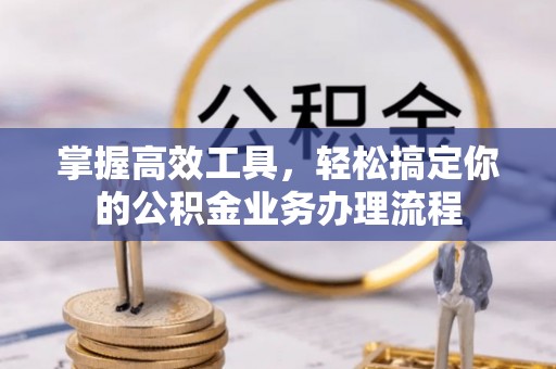 平遥掌握高效工具，轻松搞定你的公积金业务办理流程