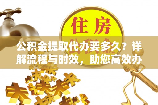 平遥公积金提取代办要多久？详解流程与时效，助您高效办理