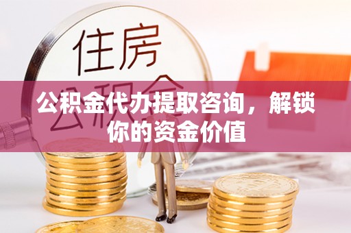 平遥公积金代办提取咨询，解锁你的资金价值