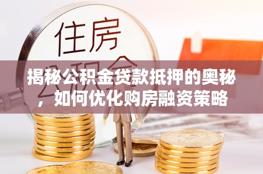 平遥揭秘公积金贷款抵押的奥秘，如何优化购房融资策略