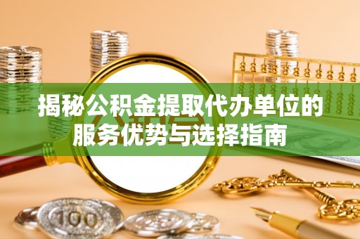 平遥揭秘公积金提取代办单位的服务优势与选择指南