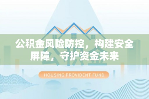 平遥公积金风险防控，构建安全屏障，守护资金未来