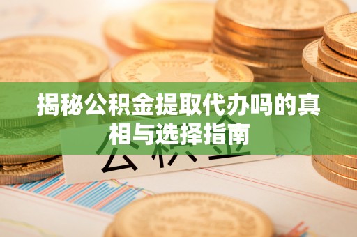 平遥揭秘公积金提取代办吗的真相与选择指南