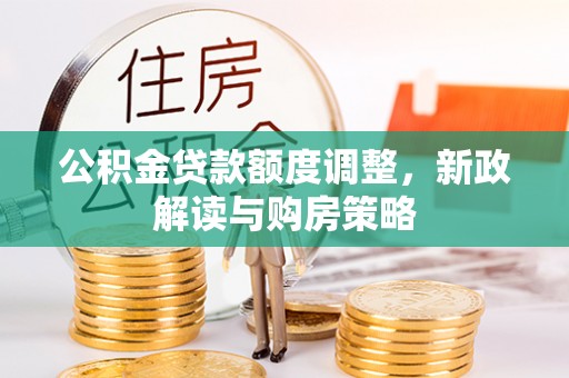 平遥公积金贷款额度调整，新政解读与购房策略