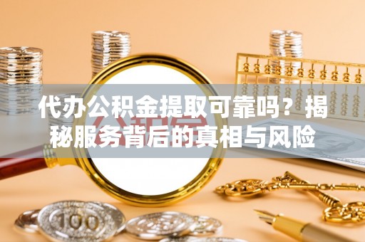 平遥代办公积金提取可靠吗？揭秘服务背后的真相与风险