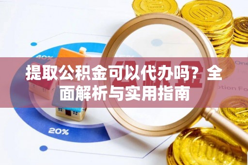 平遥提取公积金可以代办吗？全面解析与实用指南