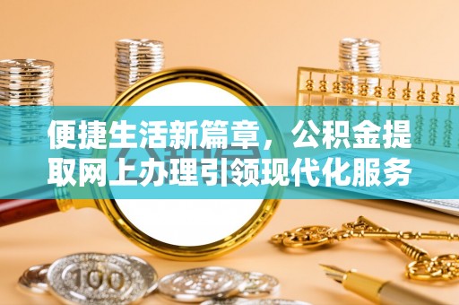 平遥便捷生活新篇章，公积金提取网上办理引领现代化服务
