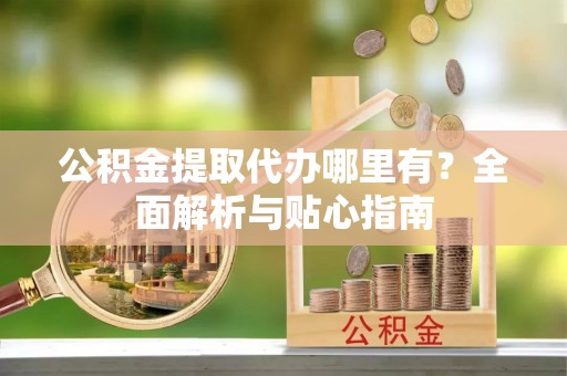 平遥公积金提取代办哪里有？全面解析与贴心指南
