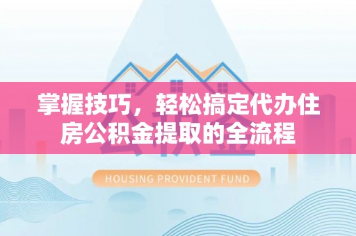平遥掌握技巧，轻松搞定代办住房公积金提取的全流程