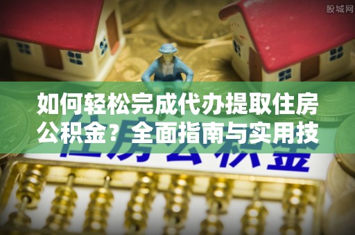 平遥如何轻松完成代办提取住房公积金？全面指南与实用技巧