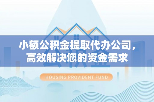 平遥小额公积金提取代办公司，高效解决您的资金需求