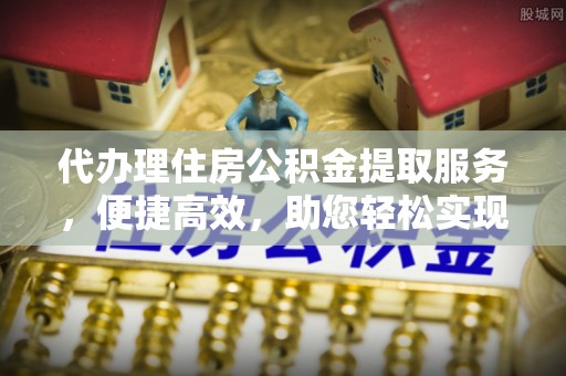 平遥代办理住房公积金提取服务，便捷高效，助您轻松实现资金规划
