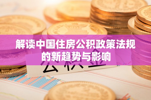 平遥解读中国住房公积政策法规的新趋势与影响