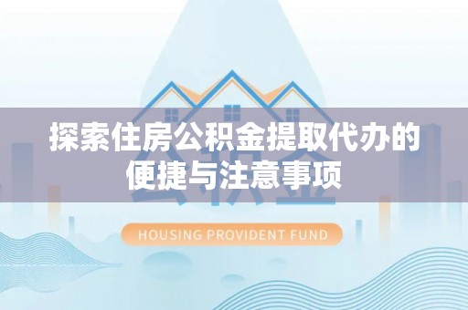 平遥探索住房公积金提取代办的便捷与注意事项