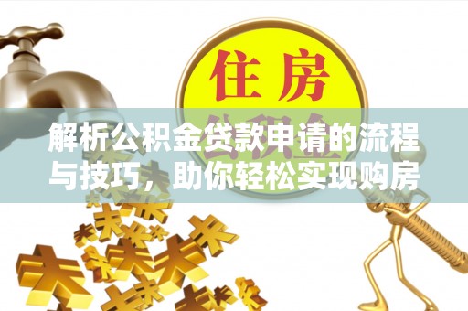 平遥解析公积金贷款申请的流程与技巧，助你轻松实现购房梦想