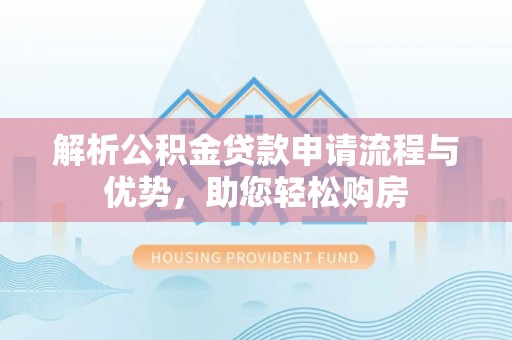 平遥解析公积金贷款申请流程与优势，助您轻松购房