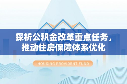 平遥探析公积金改革重点任务，推动住房保障体系优化