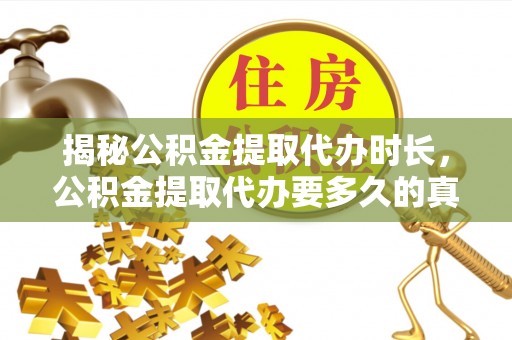 平遥揭秘公积金提取代办时长，公积金提取代办要多久的真相与攻略