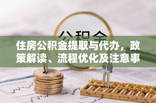 平遥住房公积金提取与代办，政策解读、流程优化及注意事项