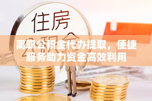 平遥离职公积金代办提取，便捷服务助力资金高效利用