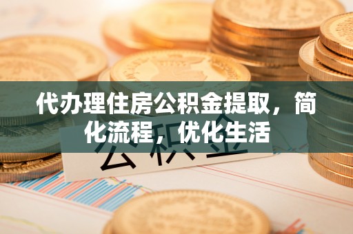 平遥代办理住房公积金提取，简化流程，优化生活