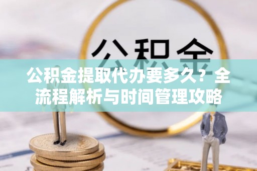 平遥公积金提取代办要多久？全流程解析与时间管理攻略