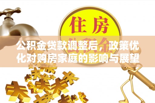 平遥公积金贷款调整后，政策优化对购房家庭的影响与展望