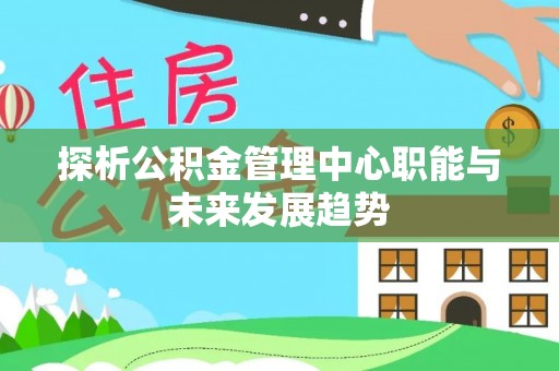 平遥探析公积金管理中心职能与未来发展趋势