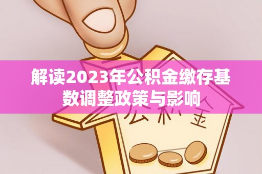 平遥解读2023年公积金缴存基数调整政策与影响